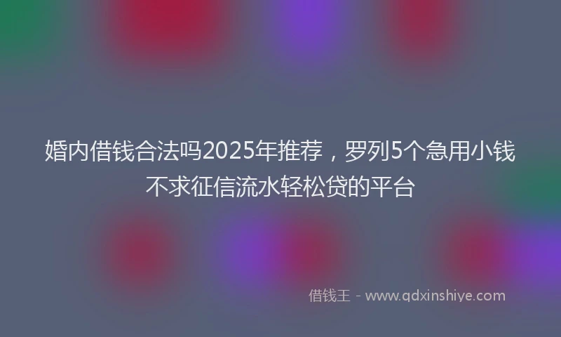 婚内借钱合法吗2025年推荐，罗列5个急用小钱不求征信流水轻松贷的平台