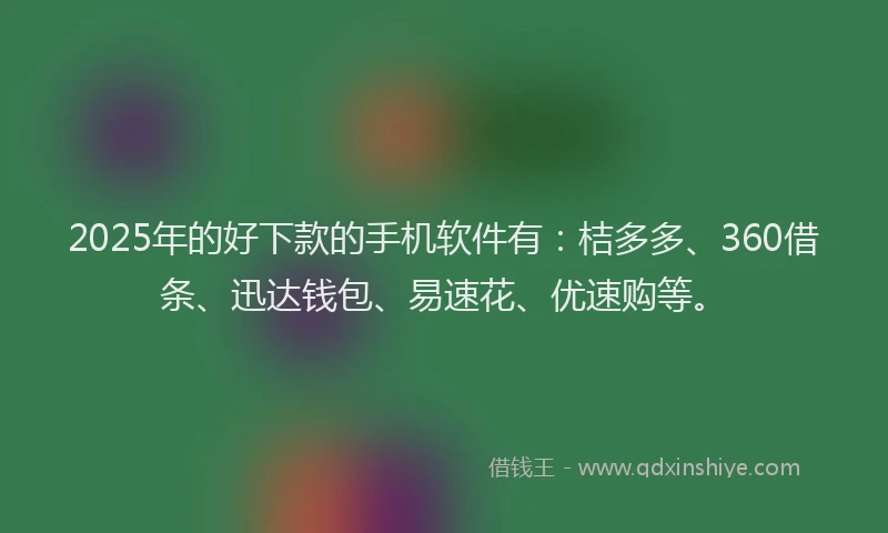 2025年的好下款的手机软件有：桔多多、360借条、迅达钱包、易速花、优速购等。