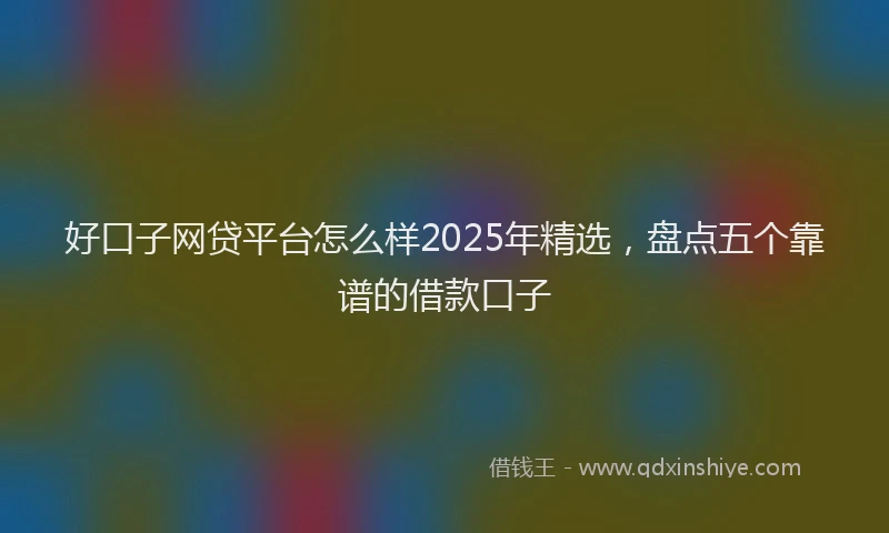 好口子网贷平台怎么样2025年精选，盘点五个靠谱的借款口子