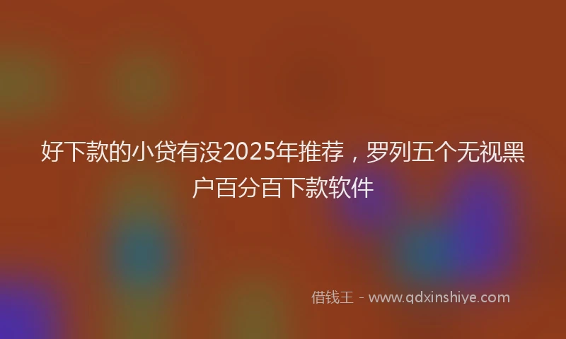 好下款的小贷有没2025年推荐，罗列五个无视黑户百分百下款软件