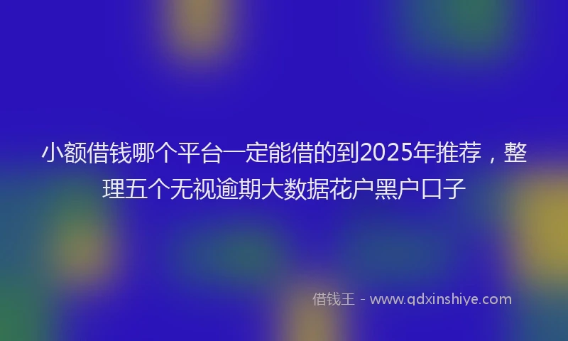 小额借钱哪个平台一定能借的到2025年推荐,整理五个无视逾期大数据花户黑户口子