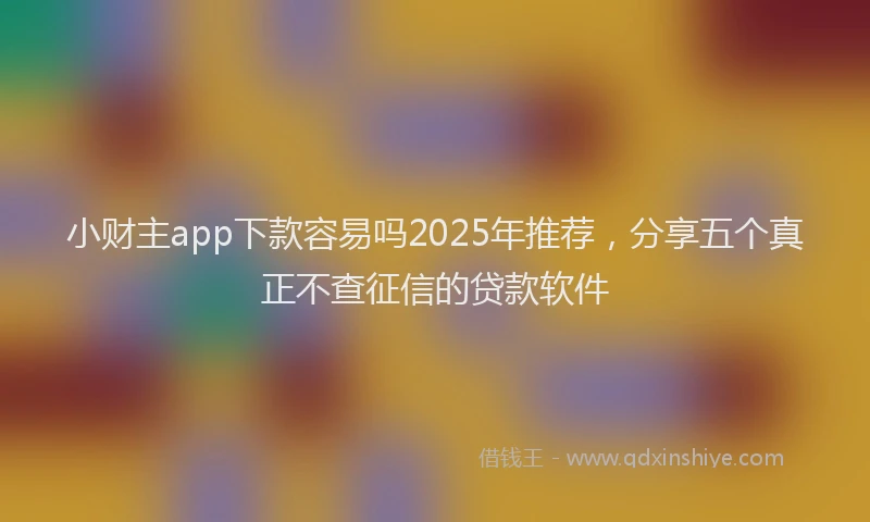 小财主app下款容易吗2025年推荐，分享五个真正不查征信的贷款软件