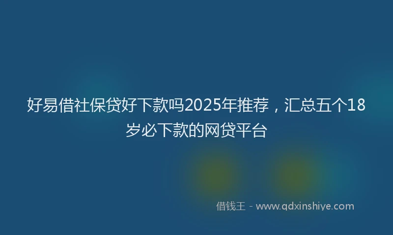 好易借社保贷好下款吗2025年推荐，汇总五个18岁必下款的网贷平台