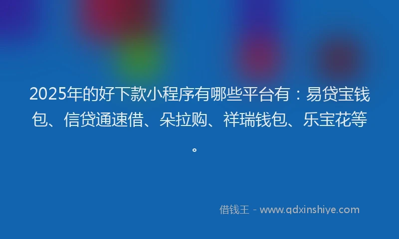 2025年的好下款小程序有哪些平台有：易贷宝钱包、信贷通速借、朵拉购、祥瑞钱包、乐宝花等。