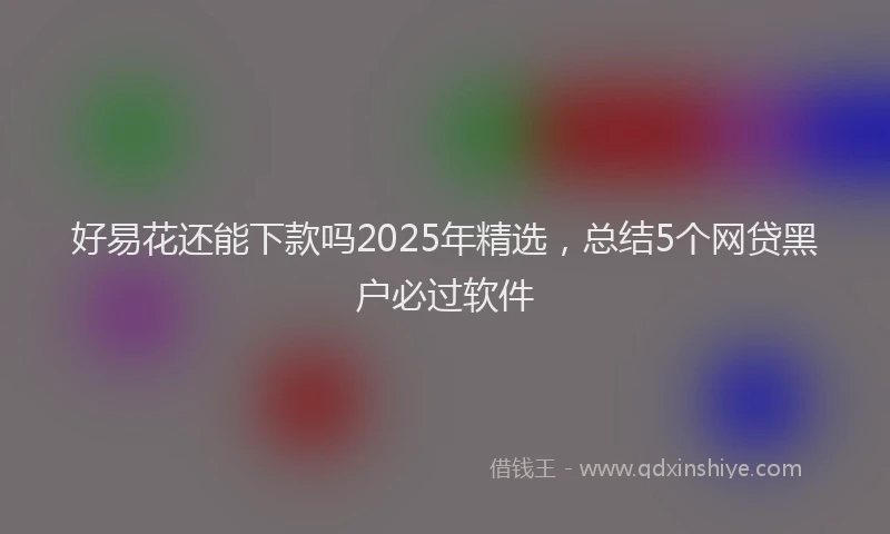 好易花还能下款吗2025年精选，总结5个网贷黑户必过软件