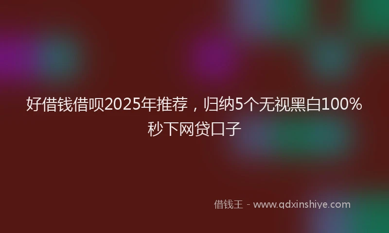 好借钱借呗2025年推荐，归纳5个无视黑白100%秒下网贷口子