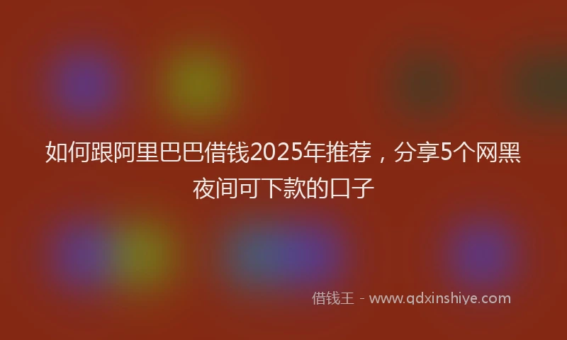 如何跟阿里巴巴借钱2025年推荐，分享5个网黑夜间可下款的口子