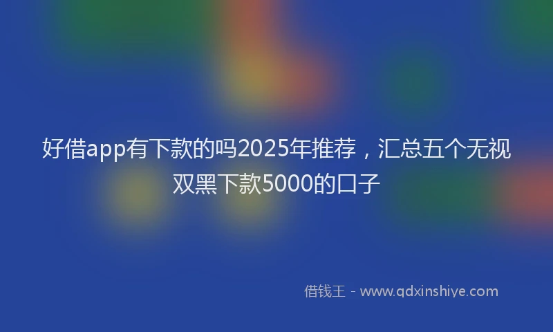 好借app有下款的吗2025年推荐，汇总五个无视双黑下款5000的口子
