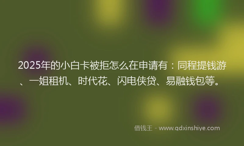 2025年的小白卡被拒怎么在申请有：同程提钱游、一姐租机、时代花、闪电侠贷、易融钱包等。