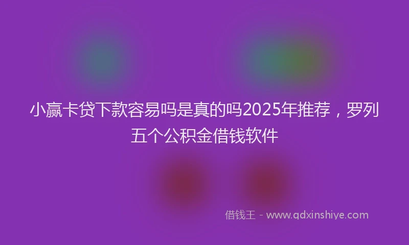 小赢卡贷下款容易吗是真的吗2025年推荐，罗列五个公积金借钱软件