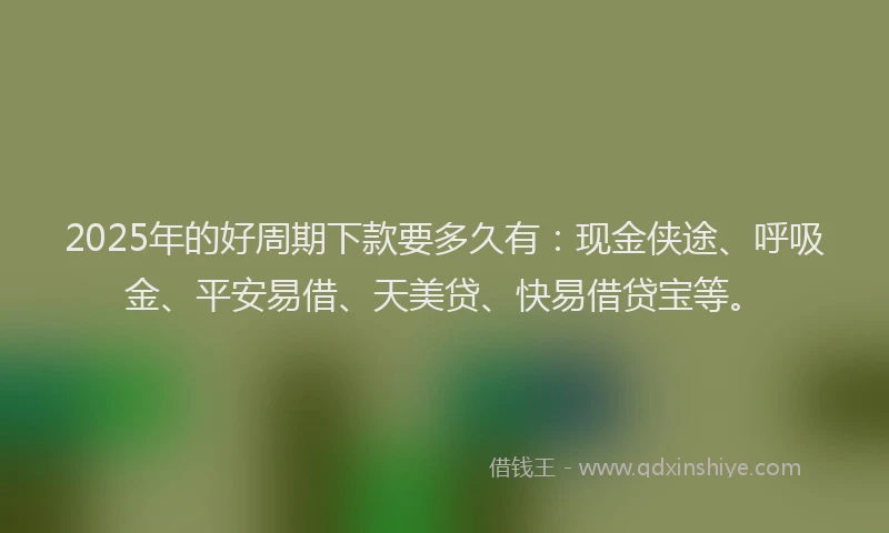 2025年的好周期下款要多久有：现金侠途、呼吸金、平安易借、天美贷、快易借贷宝等。