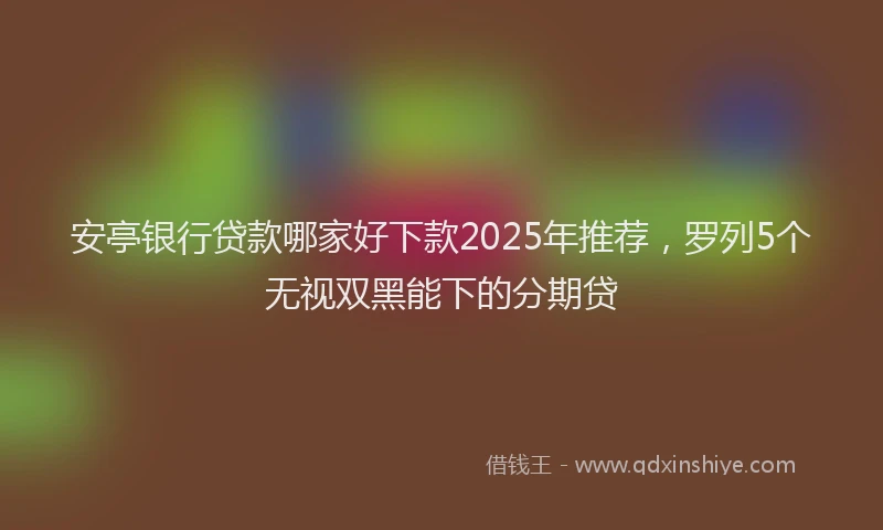 安亭银行贷款哪家好下款2025年推荐，罗列5个无视双黑能下的分期贷