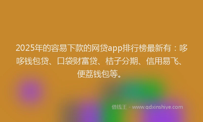 2025年的容易下款的网贷app排行榜最新有：哆哆钱包贷、口袋财富贷、桔子分期、信用易飞、便荔钱包等。