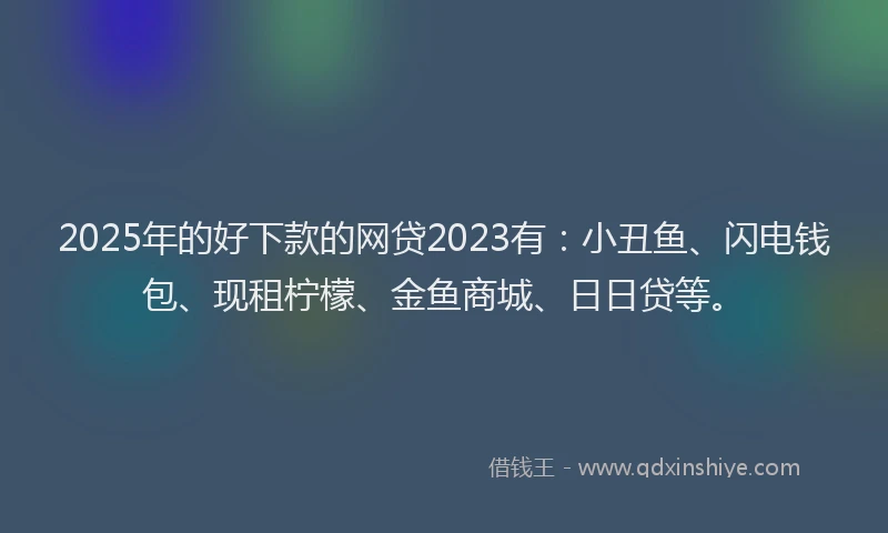2025年的好下款的网贷2023有：小丑鱼、闪电钱包、现租柠檬、金鱼商城、日日贷等。