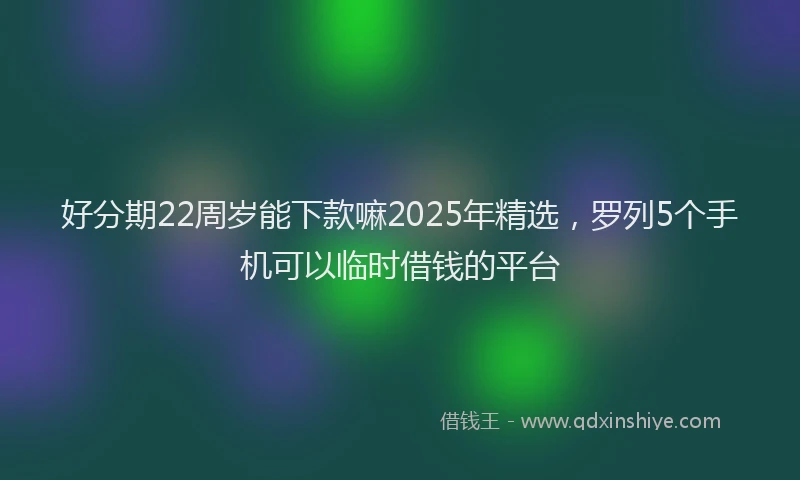 好分期22周岁能下款嘛2025年精选,罗列5个手机可以临时借钱的平台