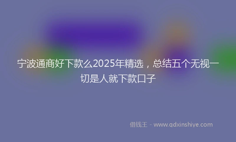 宁波通商好下款么2025年精选，总结五个无视一切是人就下款口子