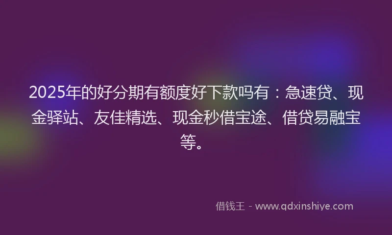 2025年的好分期有额度好下款吗有：急速贷、现金驿站、友佳精选、现金秒借宝途、借贷易融宝等。