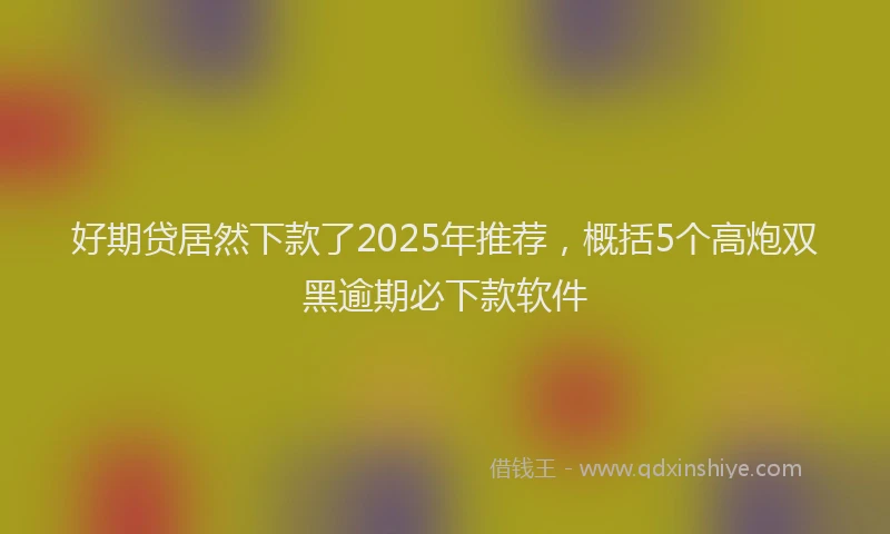 好期贷居然下款了2025年推荐，概括5个高炮双黑逾期必下款软件