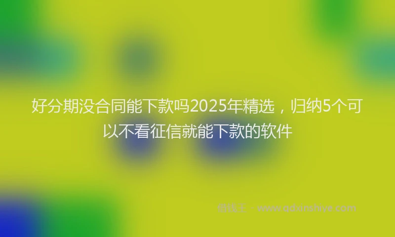 好分期没合同能下款吗2025年精选，归纳5个可以不看征信就能下款的软件
