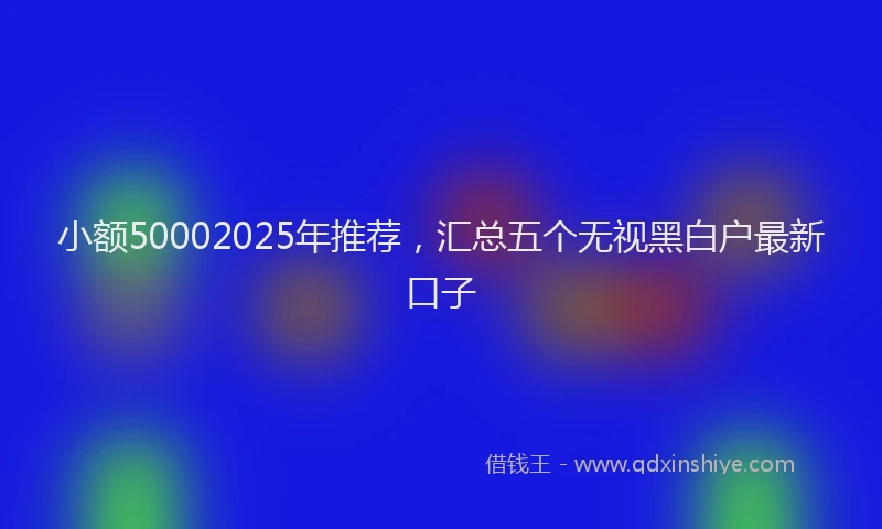 小额50002025年推荐,汇总五个无视黑白户最新口子