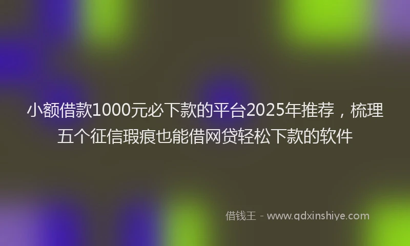 小额借款1000元必下款的平台2025年推荐,梳理五个征信瑕疵也能借网贷轻松下款的软件