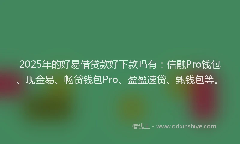 2025年的好易借贷款好下款吗有：信融Pro钱包、现金易、畅贷钱包Pro、盈盈速贷、甄钱包等。