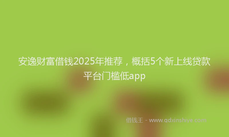 安逸财富借钱2025年推荐，概括5个新上线贷款平台门槛低app