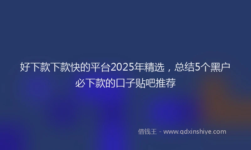 好下款下款快的平台2025年精选，总结5个黑户必下款的口子贴吧推荐