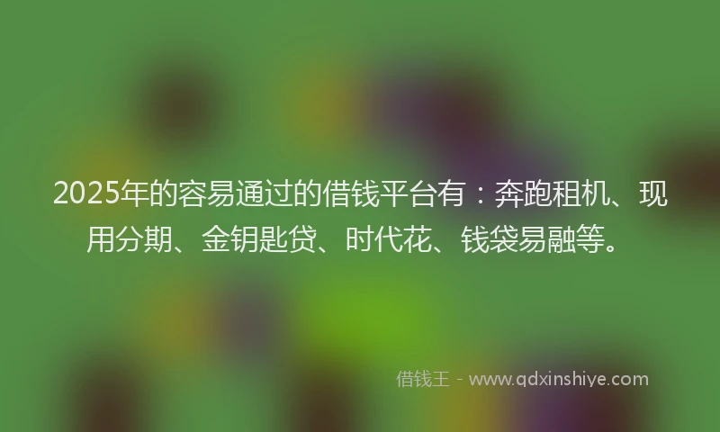 2025年的容易通过的借钱平台有：奔跑租机、现用分期、金钥匙贷、时代花、钱袋易融等。