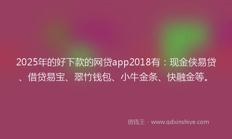 2025年的好下款的网贷app2018有：现金侠易贷、借贷易宝、翠竹钱包、小牛金条、快融金等。