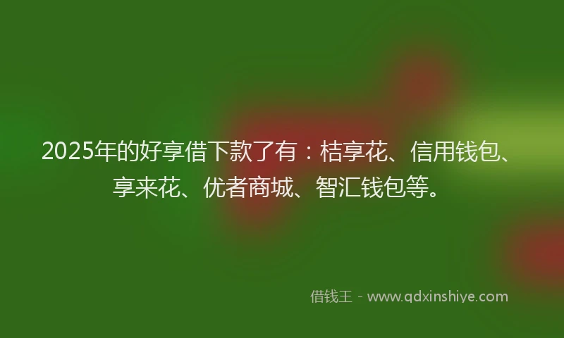 2025年的好享借下款了有：桔享花、信用钱包、享来花、优者商城、智汇钱包等。
