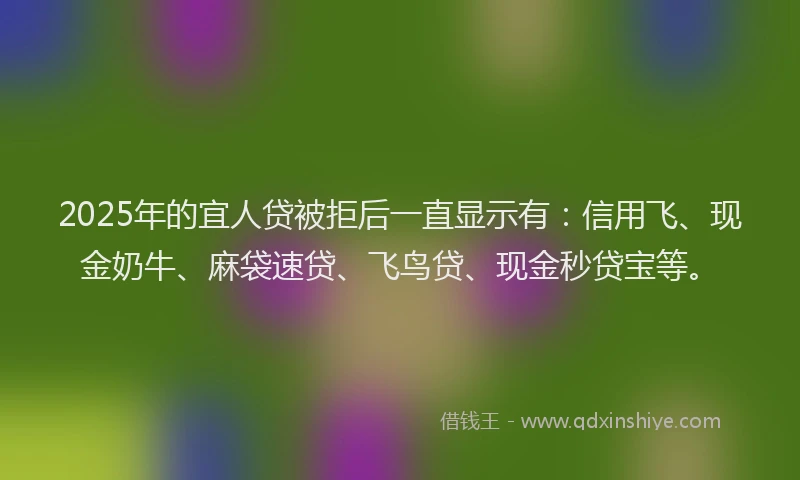 2025年的宜人贷被拒后一直显示有：信用飞、现金奶牛、麻袋速贷、飞鸟贷、现金秒贷宝等。