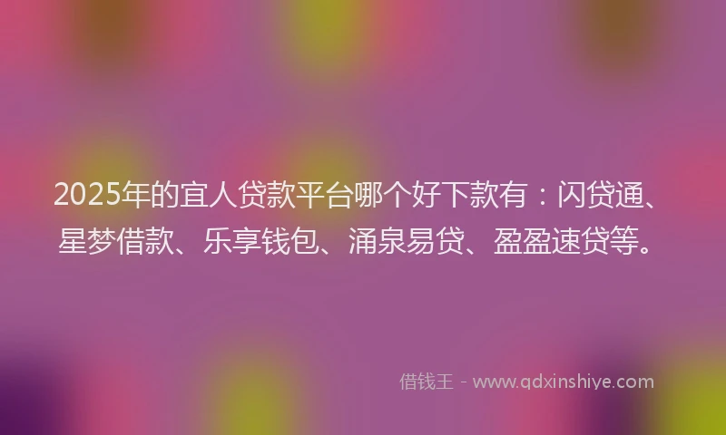 2025年的宜人贷款平台哪个好下款有：闪贷通、星梦借款、乐享钱包、涌泉易贷、盈盈速贷等。