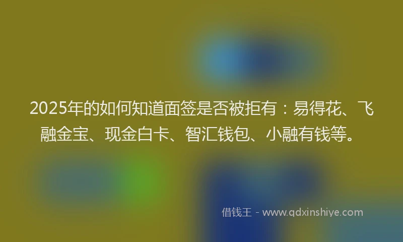 2025年的如何知道面签是否被拒有：易得花、飞融金宝、现金白卡、智汇钱包、小融有钱等。