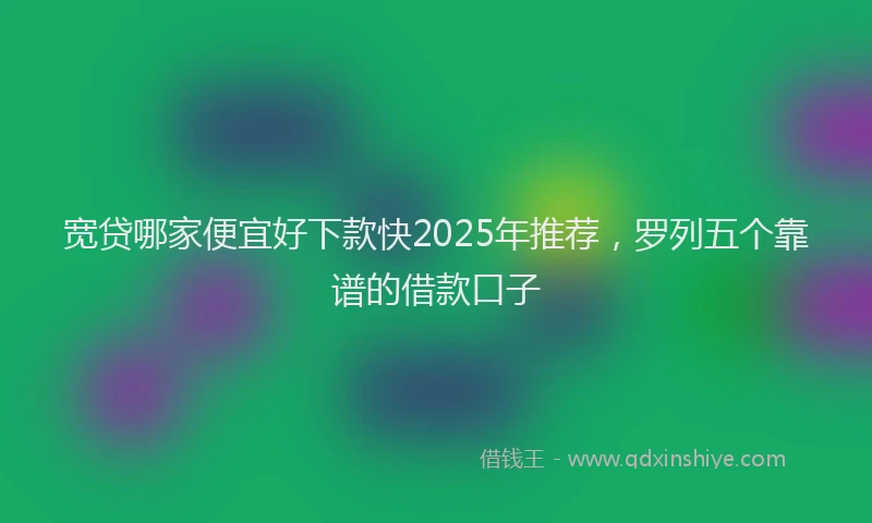 宽贷哪家便宜好下款快2025年推荐，罗列五个靠谱的借款口子