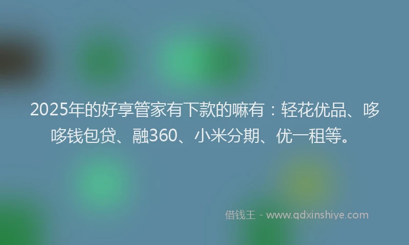 2025年的好享管家有下款的嘛有：轻花优品、哆哆钱包贷、融360、小米分期、优一租等。