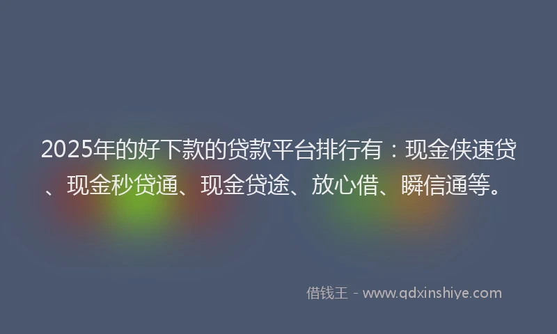 2025年的好下款的贷款平台排行有：现金侠速贷、现金秒贷通、现金贷途、放心借、瞬信通等。