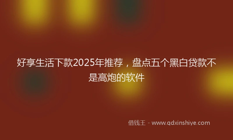 好享生活下款2025年推荐，盘点五个黑白贷款不是高炮的软件