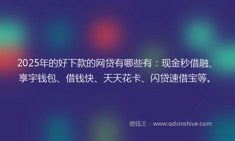 2025年的好下款的网贷有哪些有:现金秒借融、享宇钱包、借钱快、天天花卡、闪贷速借宝等。