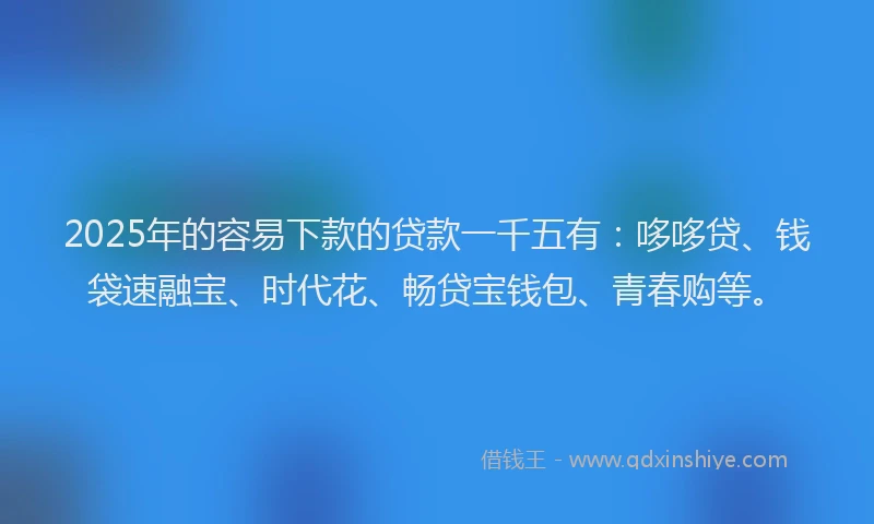 2025年的容易下款的贷款一千五有：哆哆贷、钱袋速融宝、时代花、畅贷宝钱包、青春购等。