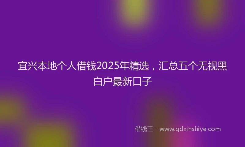 宜兴本地个人借钱2025年精选，汇总五个无视黑白户最新口子