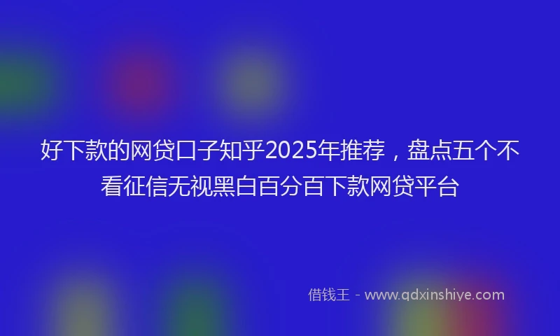 好下款的网贷口子知乎2025年推荐，盘点五个不看征信无视黑白百分百下款网贷平台