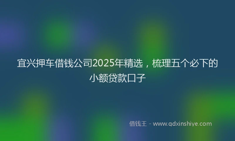 宜兴押车借钱公司2025年精选，梳理五个必下的小额贷款口子