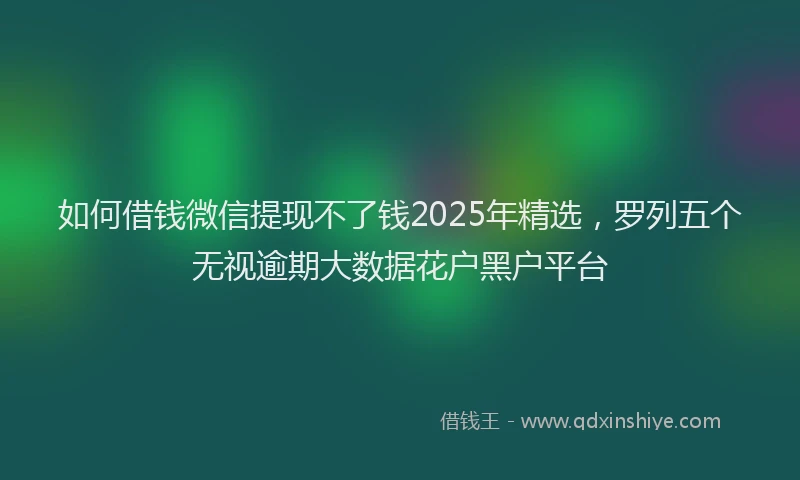 如何借钱微信提现不了钱2025年精选，罗列五个无视逾期大数据花户黑户平台