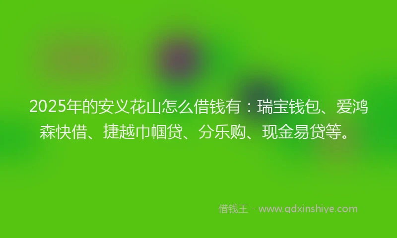 2025年的安义花山怎么借钱有：瑞宝钱包、爱鸿森快借、捷越巾帼贷、分乐购、现金易贷等。