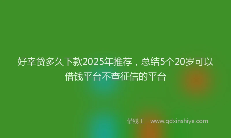 好幸贷多久下款2025年推荐，总结5个20岁可以借钱平台不查征信的平台