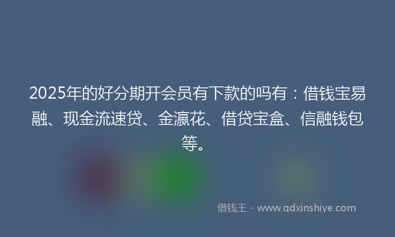 2025年的好分期开会员有下款的吗有：借钱宝易融、现金流速贷、金瀛花、借贷宝盒、信融钱包等。