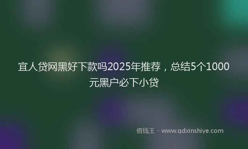 宜人贷网黑好下款吗2025年推荐，总结5个1000元黑户必下小贷