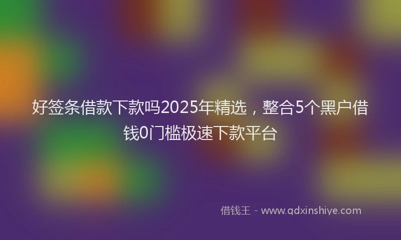 好签条借款下款吗2025年精选，整合5个黑户借钱0门槛极速下款平台