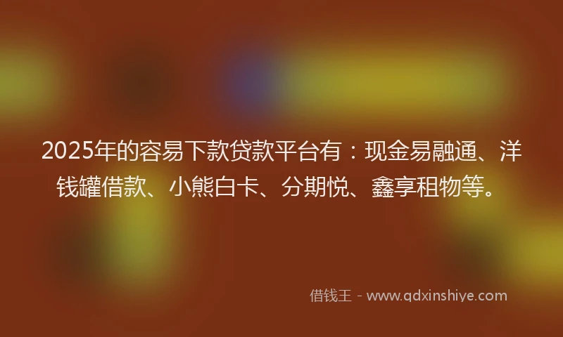 2025年的容易下款贷款平台有：现金易融通、洋钱罐借款、小熊白卡、分期悦、鑫享租物等。